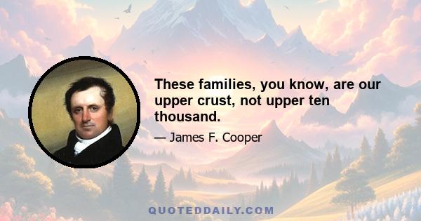 These families, you know, are our upper crust, not upper ten thousand.