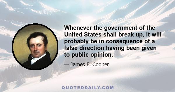 Whenever the government of the United States shall break up, it will probably be in consequence of a false direction having been given to publick opinion. This is the weak point of our defenses, and the part to which