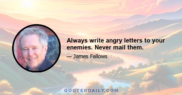 Always write angry letters to your enemies. Never mail them.