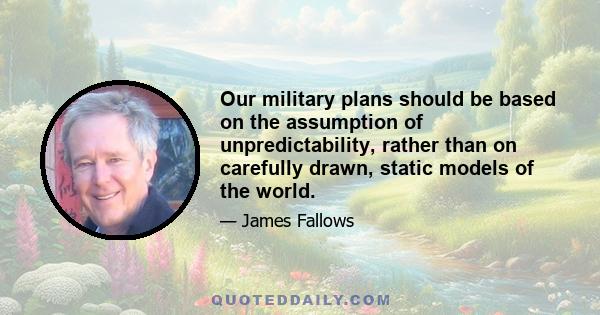 Our military plans should be based on the assumption of unpredictability, rather than on carefully drawn, static models of the world.