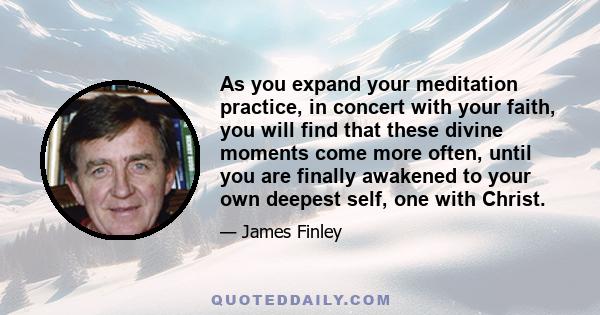 As you expand your meditation practice, in concert with your faith, you will find that these divine moments come more often, until you are finally awakened to your own deepest self, one with Christ.