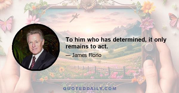 To him who has determined, it only remains to act.