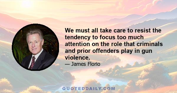 We must all take care to resist the tendency to focus too much attention on the role that criminals and prior offenders play in gun violence.