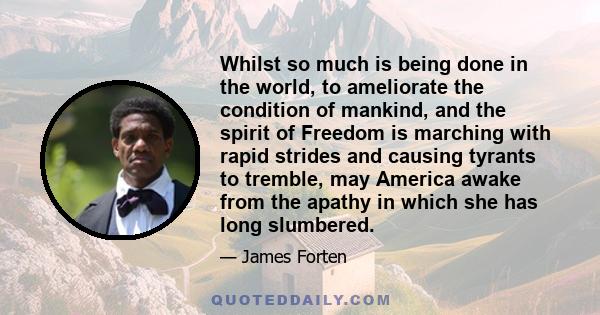 Whilst so much is being done in the world, to ameliorate the condition of mankind, and the spirit of Freedom is marching with rapid strides and causing tyrants to tremble, may America awake from the apathy in which she