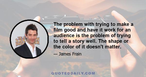 The problem with trying to make a film good and have it work for an audience is the problem of trying to tell a story well. The shape or the color of it doesn't matter.