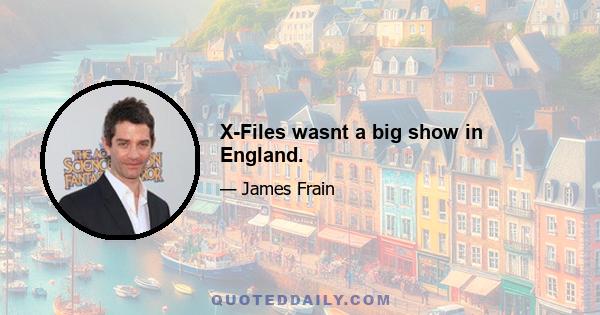 X-Files wasnt a big show in England.