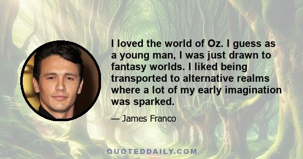 I loved the world of Oz. I guess as a young man, I was just drawn to fantasy worlds. I liked being transported to alternative realms where a lot of my early imagination was sparked.