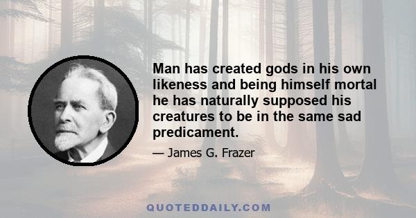 Man has created gods in his own likeness and being himself mortal he has naturally supposed his creatures to be in the same sad predicament.