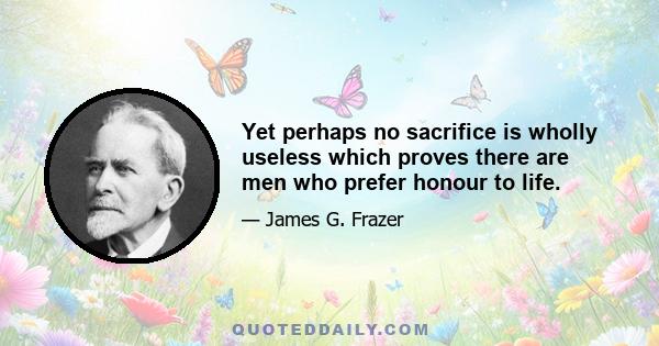 Yet perhaps no sacrifice is wholly useless which proves there are men who prefer honour to life.