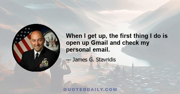 When I get up, the first thing I do is open up Gmail and check my personal email.