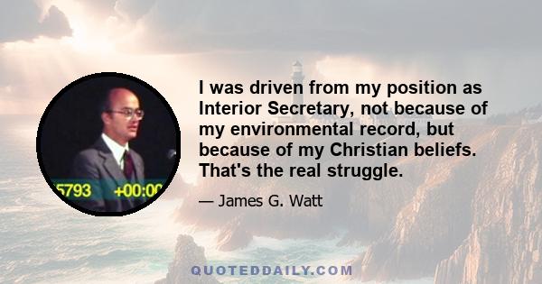 I was driven from my position as Interior Secretary, not because of my environmental record, but because of my Christian beliefs. That's the real struggle.