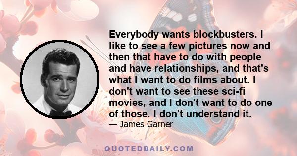 Everybody wants blockbusters. I like to see a few pictures now and then that have to do with people and have relationships, and that's what I want to do films about. I don't want to see these sci-fi movies, and I don't