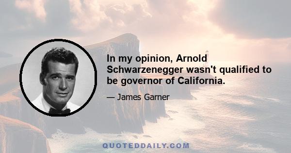 In my opinion, Arnold Schwarzenegger wasn't qualified to be governor of California.