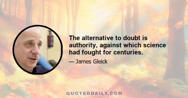 The alternative to doubt is authority, against which science had fought for centuries.