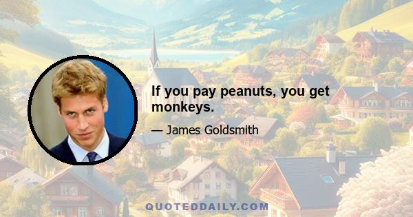 If you pay peanuts, you get monkeys.