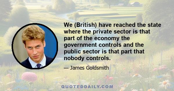 We (British) have reached the state where the private sector is that part of the economy the government controls and the public sector is that part that nobody controls.