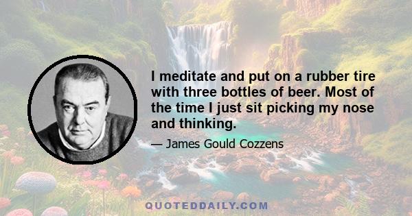 I meditate and put on a rubber tire with three bottles of beer. Most of the time I just sit picking my nose and thinking.