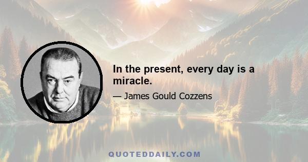 In the present, every day is a miracle.