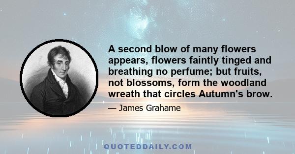 A second blow of many flowers appears, flowers faintly tinged and breathing no perfume; but fruits, not blossoms, form the woodland wreath that circles Autumn's brow.