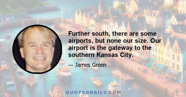 Further south, there are some airports, but none our size. Our airport is the gateway to the southern Kansas City.