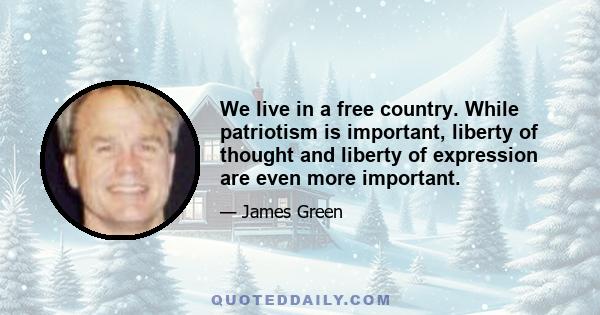 We live in a free country. While patriotism is important, liberty of thought and liberty of expression are even more important.