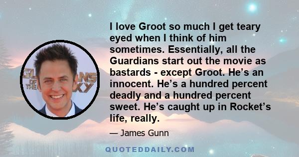 I love Groot so much I get teary eyed when I think of him sometimes. Essentially, all the Guardians start out the movie as bastards - except Groot. He’s an innocent. He’s a hundred percent deadly and a hundred percent