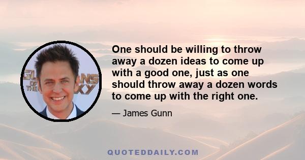 One should be willing to throw away a dozen ideas to come up with a good one, just as one should throw away a dozen words to come up with the right one.