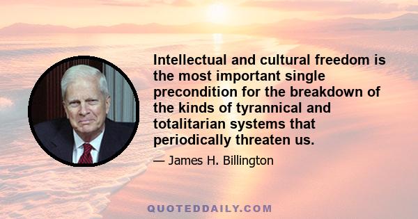 Intellectual and cultural freedom is the most important single precondition for the breakdown of the kinds of tyrannical and totalitarian systems that periodically threaten us.