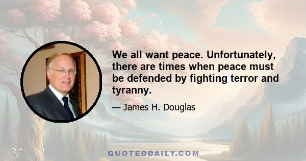 We all want peace. Unfortunately, there are times when peace must be defended by fighting terror and tyranny.