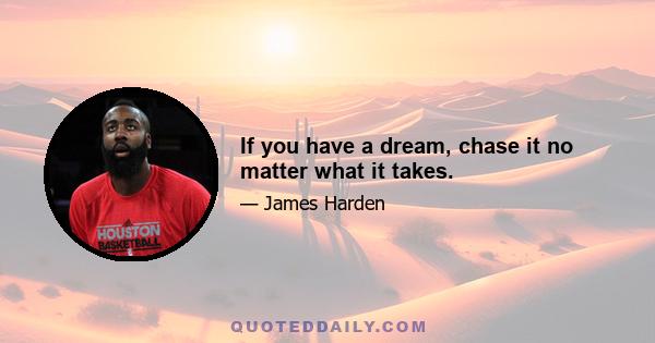 If you have a dream, chase it no matter what it takes.