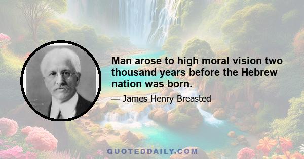 Man arose to high moral vision two thousand years before the Hebrew nation was born.