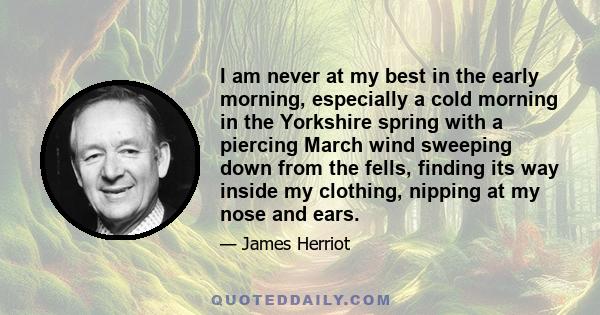 I am never at my best in the early morning, especially a cold morning in the Yorkshire spring with a piercing March wind sweeping down from the fells, finding its way inside my clothing, nipping at my nose and ears.