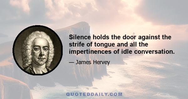 Silence holds the door against the strife of tongue and all the impertinences of idle conversation.