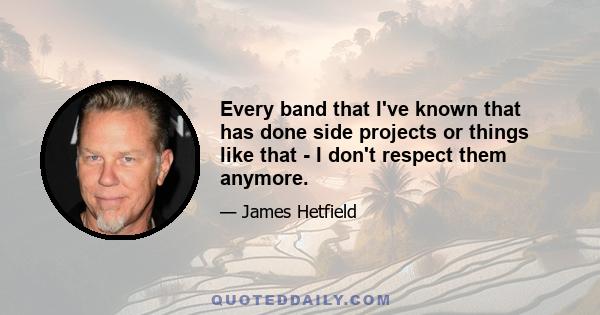 Every band that I've known that has done side projects or things like that - I don't respect them anymore.