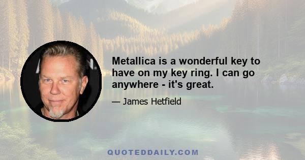 Metallica is a wonderful key to have on my key ring. I can go anywhere - it's great.