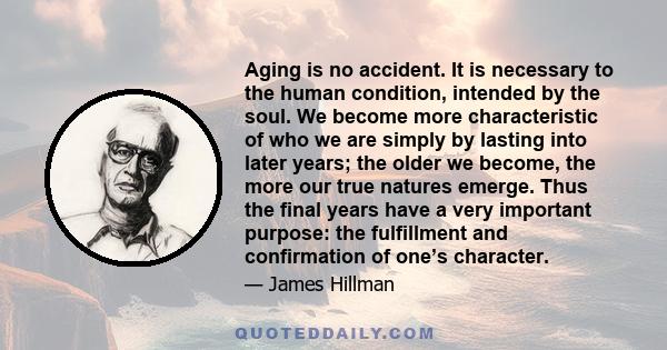 Aging is no accident. It is necessary to the human condition, intended by the soul. We become more characteristic of who we are simply by lasting into later years; the older we become, the more our true natures emerge.