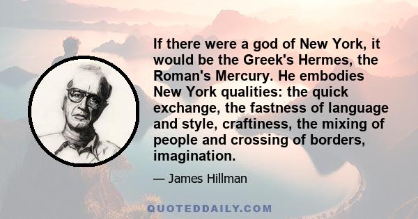 If there were a god of New York, it would be the Greek's Hermes, the Roman's Mercury. He embodies New York qualities: the quick exchange, the fastness of language and style, craftiness, the mixing of people and crossing 