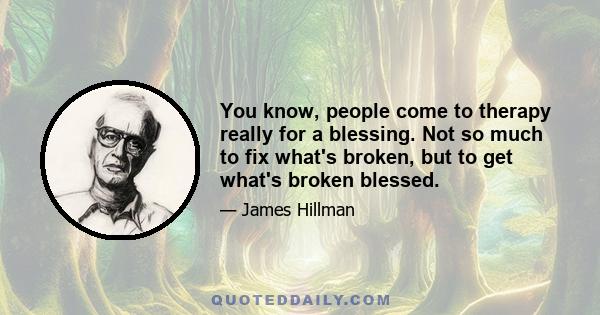 You know, people come to therapy really for a blessing. Not so much to fix what's broken, but to get what's broken blessed.