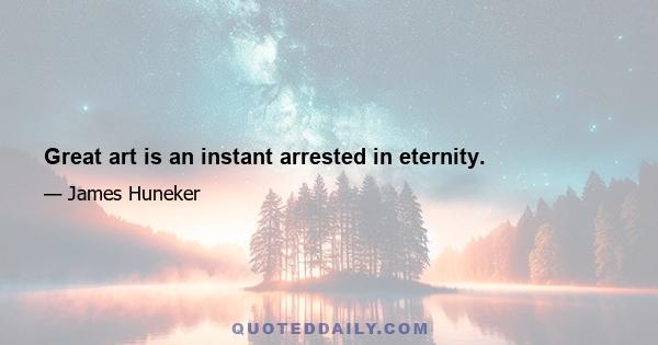 Great art is an instant arrested in eternity.