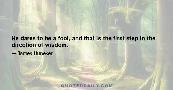 He dares to be a fool, and that is the first step in the direction of wisdom.