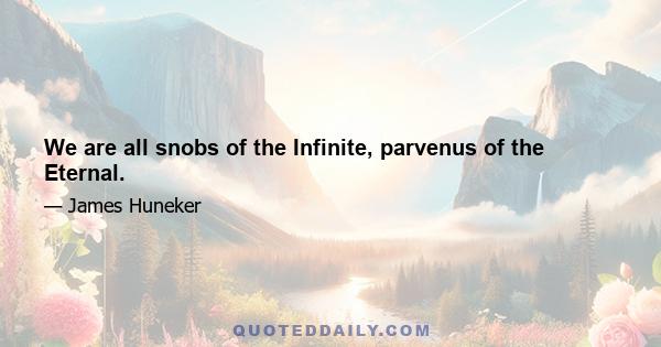 We are all snobs of the Infinite, parvenus of the Eternal.