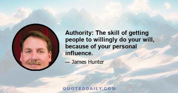 Authority: The skill of getting people to willingly do your will, because of your personal influence.