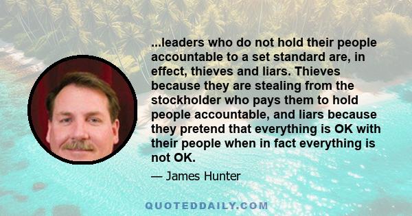 ...leaders who do not hold their people accountable to a set standard are, in effect, thieves and liars. Thieves because they are stealing from the stockholder who pays them to hold people accountable, and liars because 