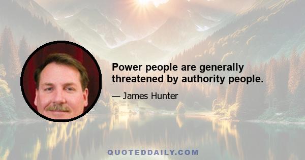 Power people are generally threatened by authority people.