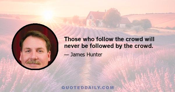 Those who follow the crowd will never be followed by the crowd.