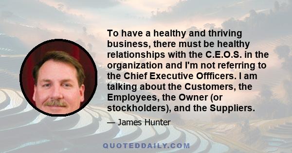 To have a healthy and thriving business, there must be healthy relationships with the C.E.O.S. in the organization and I'm not referring to the Chief Executive Offficers. I am talking about the Customers, the Employees, 