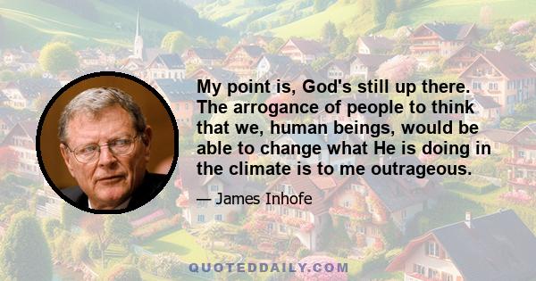 My point is, God's still up there. The arrogance of people to think that we, human beings, would be able to change what He is doing in the climate is to me outrageous.