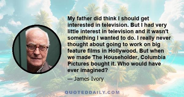 My father did think I should get interested in television. But I had very little interest in television and it wasn't something I wanted to do. I really never thought about going to work on big feature films in