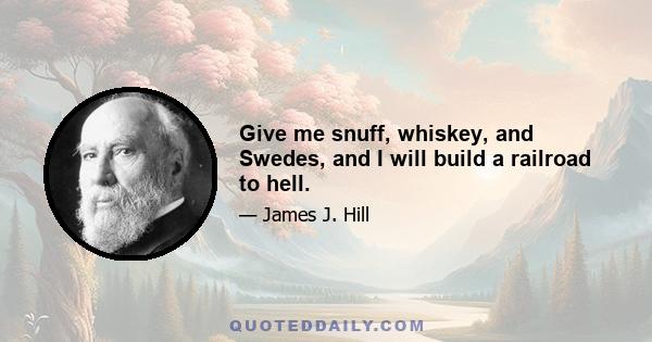 Give me snuff, whiskey, and Swedes, and I will build a railroad to hell.