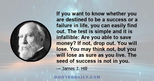 If you want to know whether you are destined to be a success or a failure in life, you can easily find out. The test is simple and it is infallible: Are you able to save money? If not, drop out. You will lose. You may